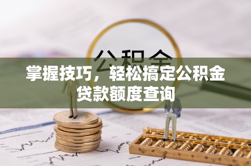 湾里掌握技巧，轻松搞定公积金贷款额度查询