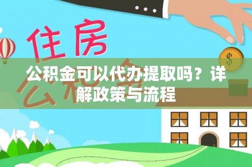 湾里公积金可以代办提取吗？详解政策与流程