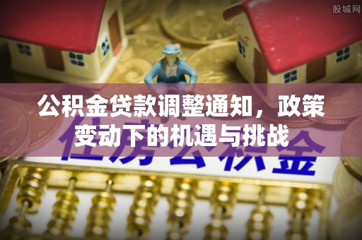 湾里公积金贷款调整通知，政策变动下的机遇与挑战