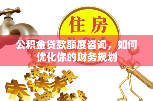 湾里公积金贷款额度咨询，如何优化你的财务规划