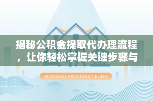 湾里揭秘公积金提取代办理流程，让你轻松掌握关键步骤与注意事项