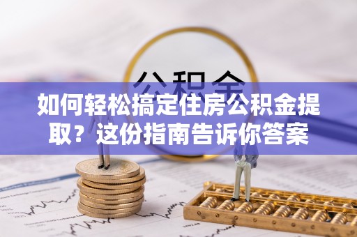 湾里如何轻松搞定住房公积金提取？这份指南告诉你答案