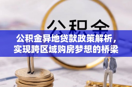湾里公积金异地贷款政策解析，实现跨区域购房梦想的桥梁