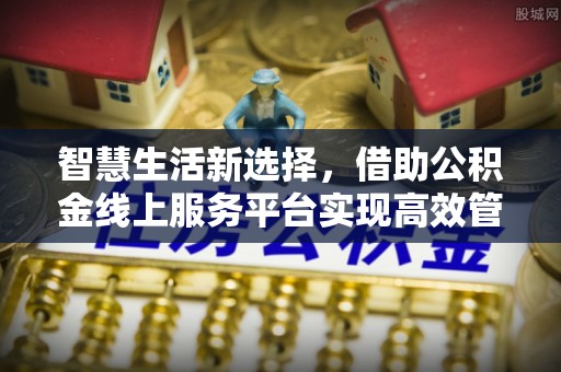 湾里智慧生活新选择，借助公积金线上服务平台实现高效管理
