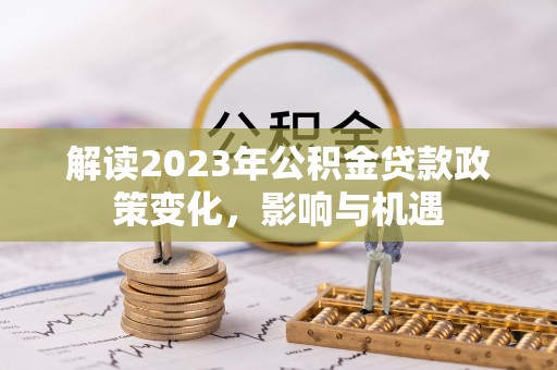 湾里解读2023年公积金贷款政策变化，影响与机遇