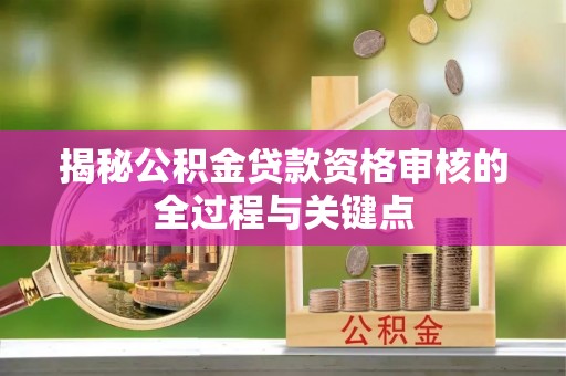 湾里揭秘公积金贷款资格审核的全过程与关键点