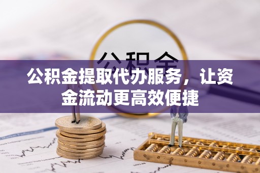 湾里公积金提取代办服务，让资金流动更高效便捷