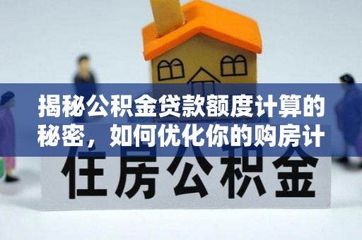 湾里揭秘公积金贷款额度计算的秘密，如何优化你的购房计划？