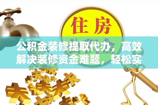 湾里公积金装修提取代办，高效解决装修资金难题，轻松实现家居梦想