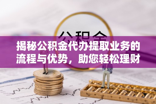 湾里揭秘公积金代办提取业务的流程与优势，助您轻松理财