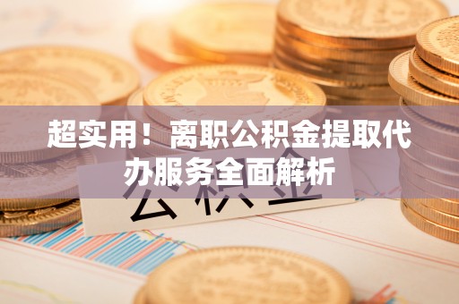湾里超实用！离职公积金提取代办服务全面解析