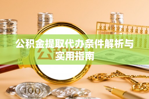 湾里公积金提取代办条件解析与实用指南