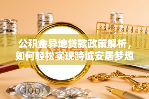 湾里公积金异地贷款政策解析，如何轻松实现跨城安居梦想