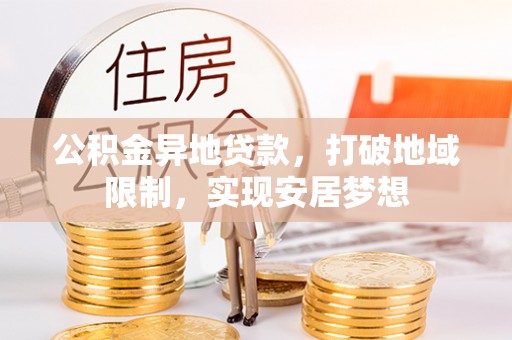 湾里公积金异地贷款，打破地域限制，实现安居梦想