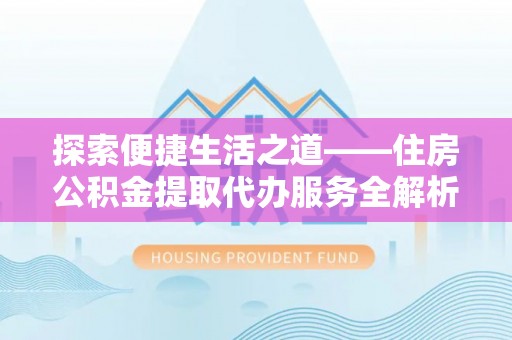 湾里探索便捷生活之道——住房公积金提取代办服务全解析
