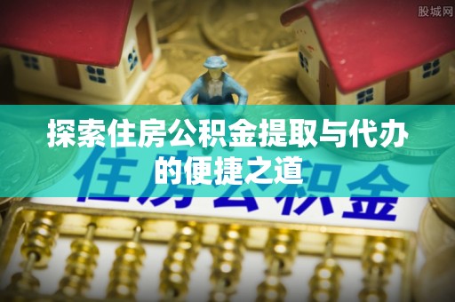 湾里探索住房公积金提取与代办的便捷之道
