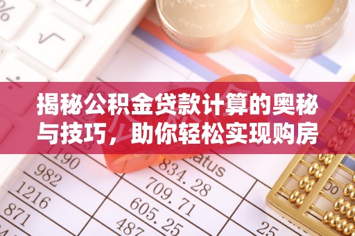 湾里揭秘公积金贷款计算的奥秘与技巧，助你轻松实现购房梦想