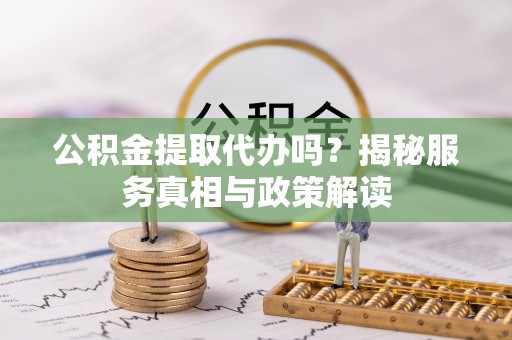 湾里公积金提取代办吗？揭秘服务真相与政策解读