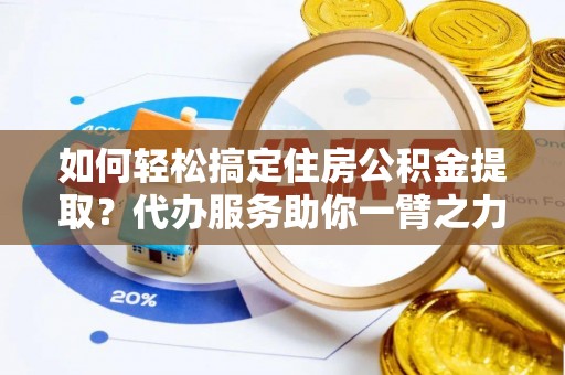 湾里如何轻松搞定住房公积金提取？代办服务助你一臂之力