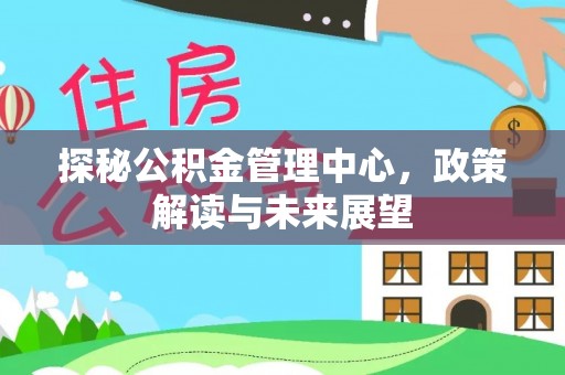 湾里探秘公积金管理中心，政策解读与未来展望
