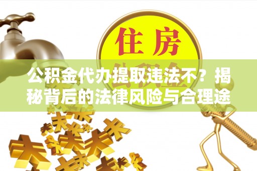 湾里公积金代办提取违法不？揭秘背后的法律风险与合理途径
