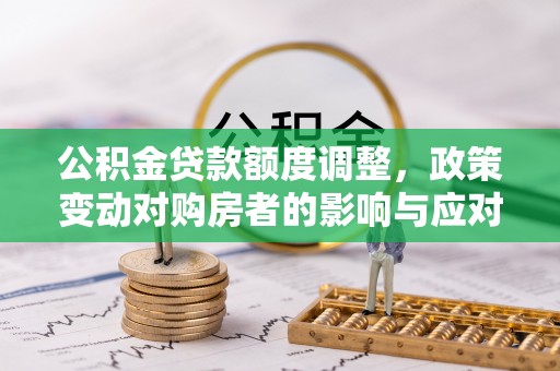 湾里公积金贷款额度调整，政策变动对购房者的影响与应对策略