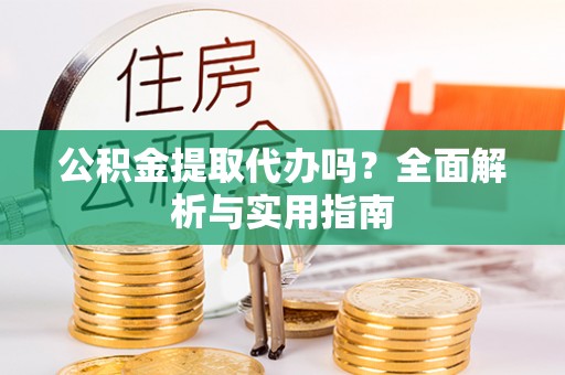 湾里公积金提取代办吗？全面解析与实用指南