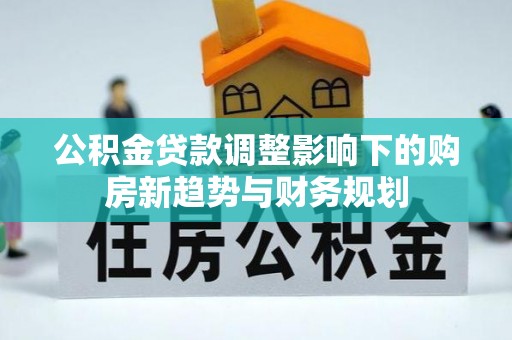湾里公积金贷款调整影响下的购房新趋势与财务规划