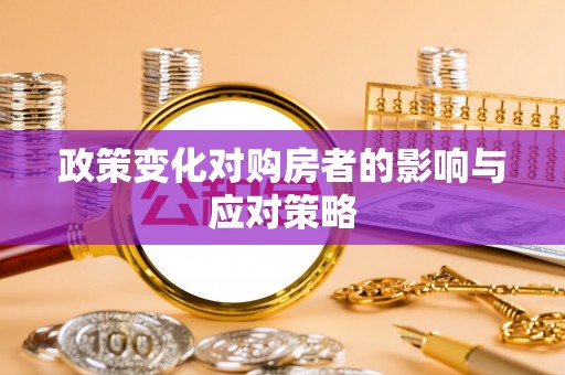 湾里政策变化对购房者的影响与应对策略