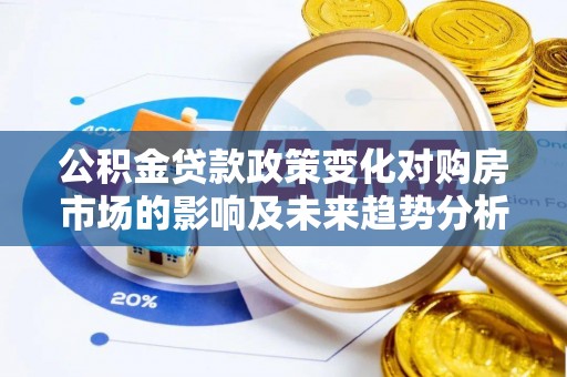 湾里公积金贷款政策变化对购房市场的影响及未来趋势分析