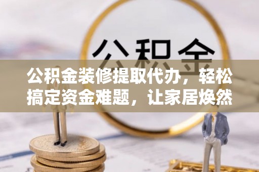 湾里公积金装修提取代办，轻松搞定资金难题，让家居焕然一新