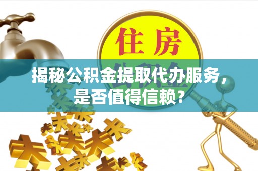 湾里揭秘公积金提取代办服务，是否值得信赖？