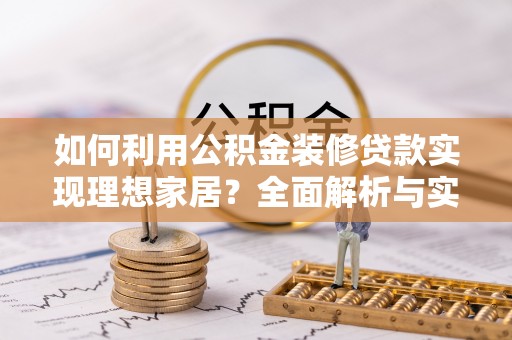 湾里如何利用公积金装修贷款实现理想家居？全面解析与实用建议