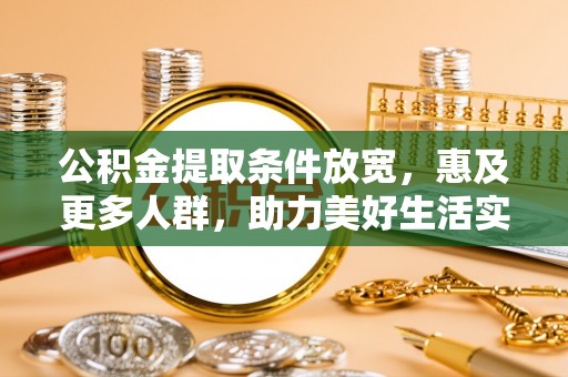 湾里公积金提取条件放宽，惠及更多人群，助力美好生活实现