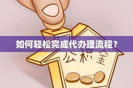 湾里如何轻松完成代办理流程？
