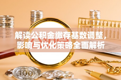 湾里解读公积金缴存基数调整，影响与优化策略全面解析