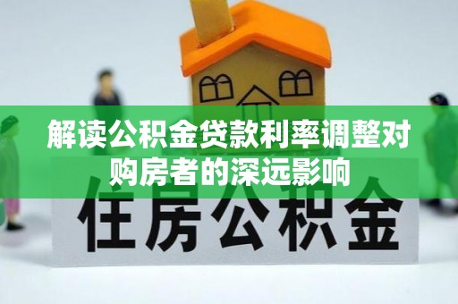 湾里解读公积金贷款利率调整对购房者的深远影响