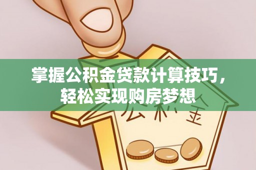 湾里掌握公积金贷款计算技巧，轻松实现购房梦想