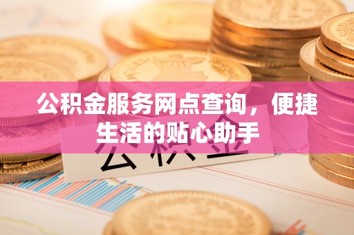 湾里公积金服务网点查询，便捷生活的贴心助手