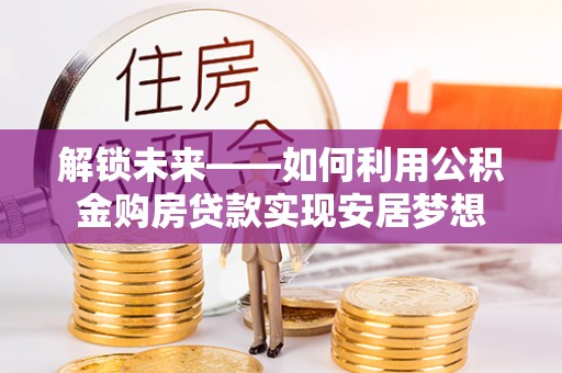 湾里解锁未来——如何利用公积金购房贷款实现安居梦想