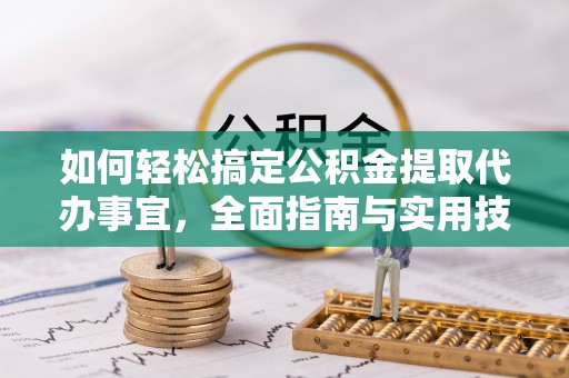 湾里如何轻松搞定公积金提取代办事宜，全面指南与实用技巧