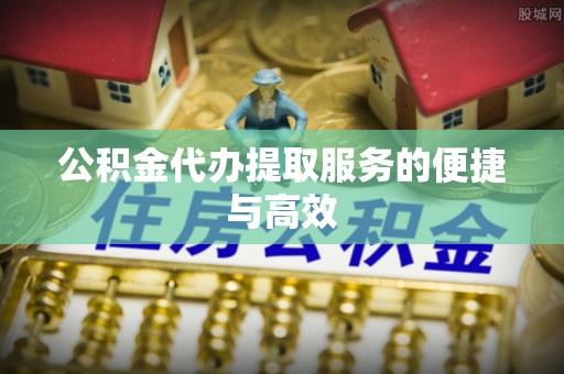 湾里公积金代办提取服务的便捷与高效