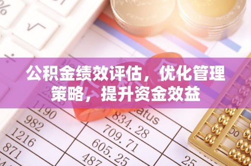 湾里公积金绩效评估，优化管理策略，提升资金效益