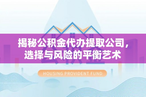 湾里揭秘公积金代办提取公司，选择与风险的平衡艺术
