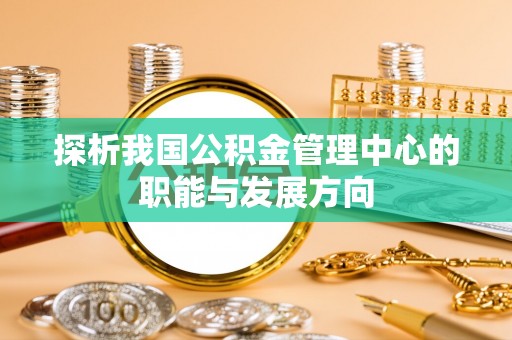 湾里探析我国公积金管理中心的职能与发展方向