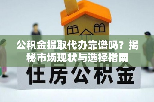 湾里公积金提取代办靠谱吗？揭秘市场现状与选择指南