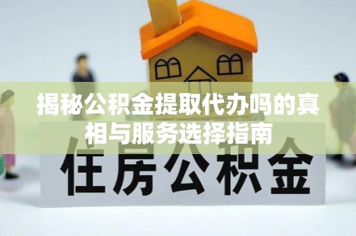 湾里揭秘公积金提取代办吗的真相与服务选择指南