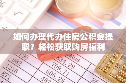 湾里如何办理代办住房公积金提取？轻松获取购房福利