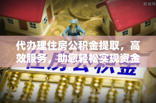 湾里代办理住房公积金提取，高效服务，助您轻松实现资金流转
