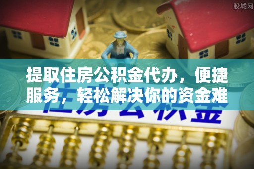 湾里提取住房公积金代办，便捷服务，轻松解决你的资金难题